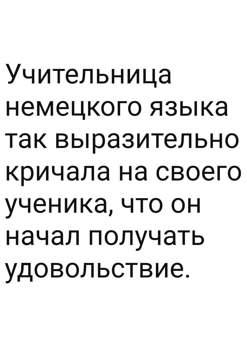 Учительница немецкого языка так выразительно кричала на своего ученика что он начал получать удовольствие