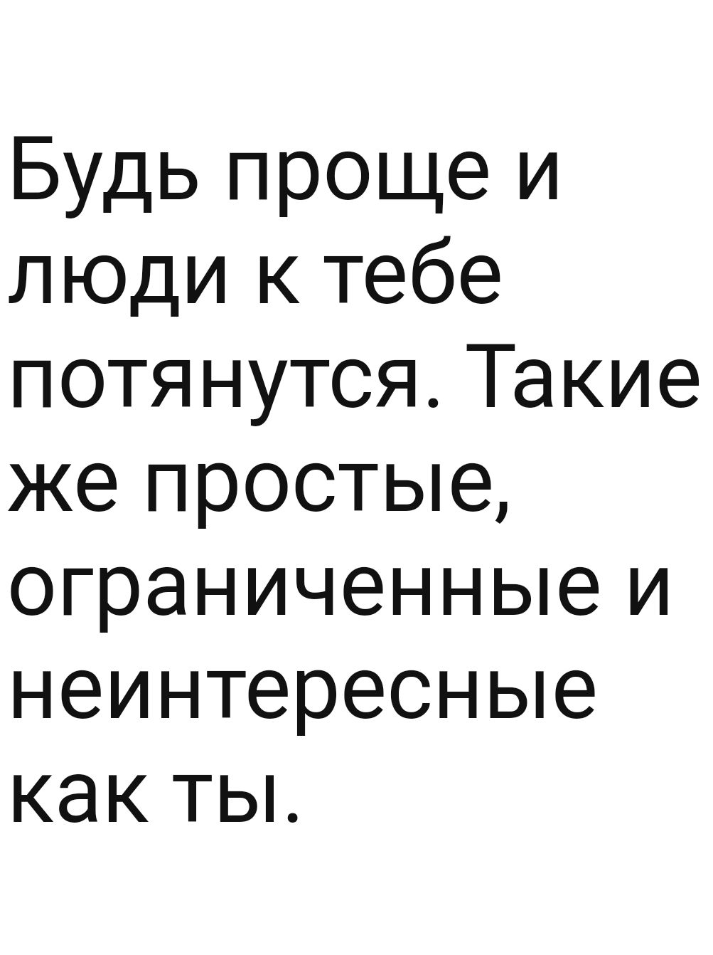 Будь проще и люди к тебе потянутсяТакие же простые ограниченные и неинтересные как ТЫ