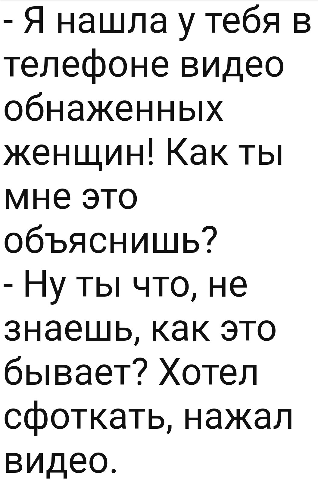 Я нашла у тебя в телефоне видео обнаженных женщин Как ты мне это объяснишь Ну ты что не знаешь как это бывает Хотел сфоткать нажал видео