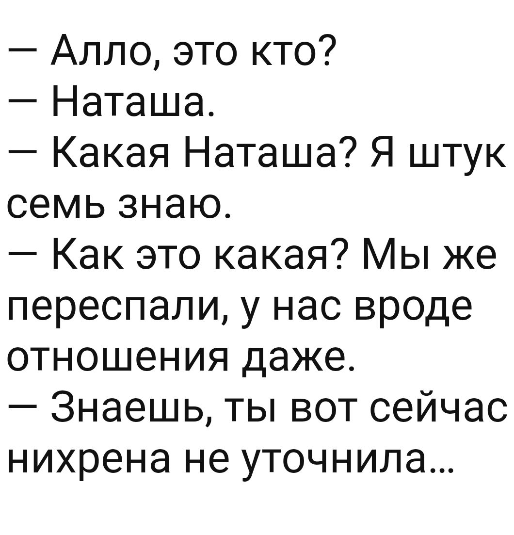 Алло это кто Наташа Какая Наташа Я штук семь знаю Как это какая Мы же переспали у нас вроде отношения даже Знаешь ты вот сейчас нихрена не уточнила