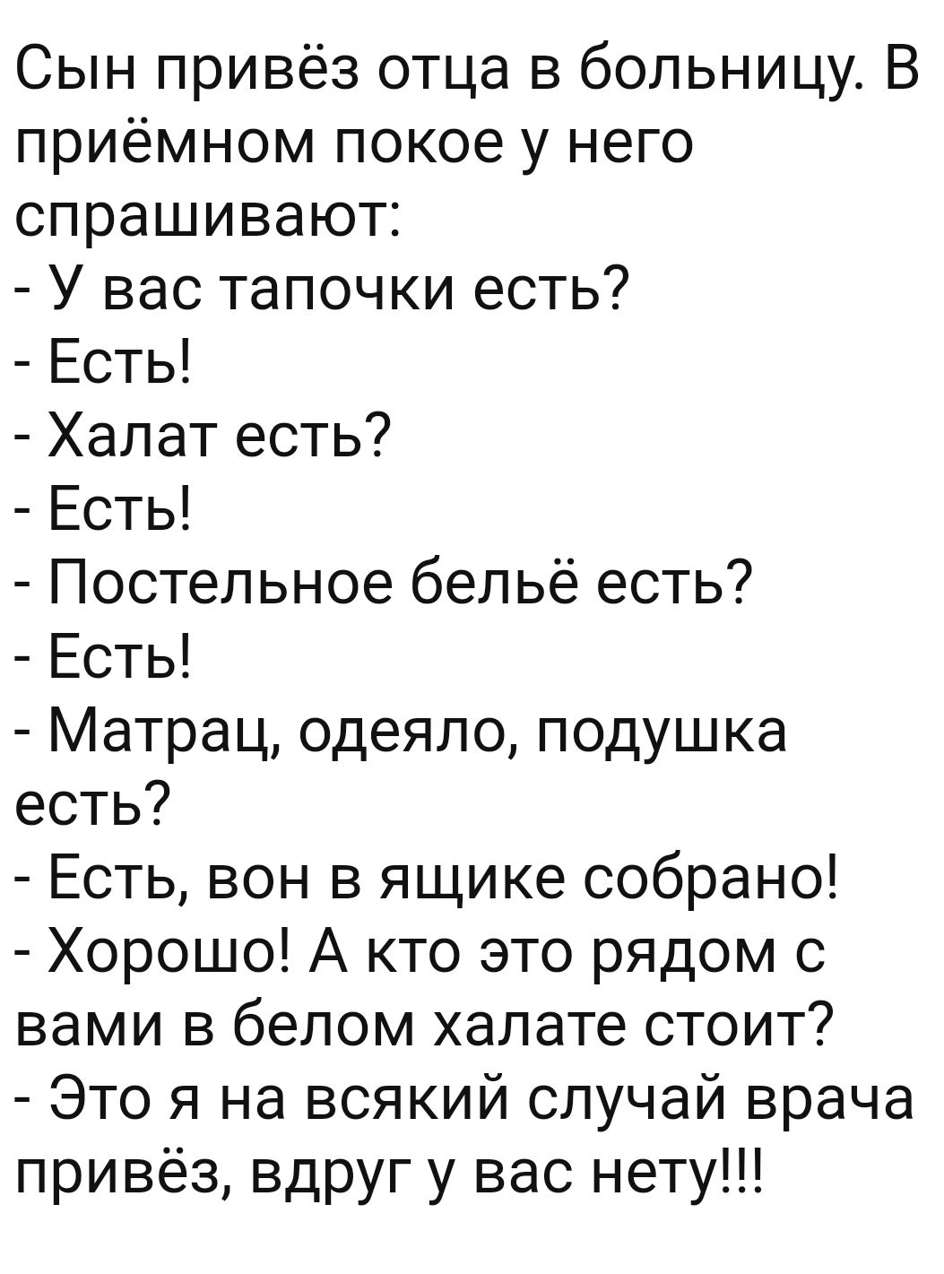 Сын привёз отца в больницу В приёмном покое у него спрашивают У вас тапочки есть Есть Халат есть Есть Постельное бельё есть Есть Матрац одеяло подушка есть Есть вон в ящике собрано Хорошо А кто это рядом с вами в белом халате стоит Это я на всякий случай врача привёз вдруг у вас нету