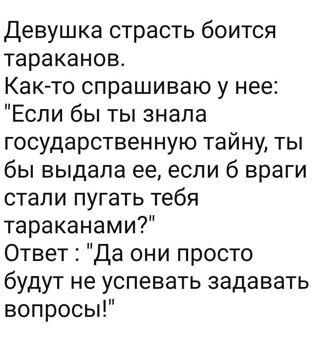 Девушка страсть боится тараканов Как то спрашиваю у нее Если бы ты знала государственную тайну ты бы выдала ее если б враги стали пугать тебя тараканами Ответ Да они просто будут не успевать задавать вопросьП