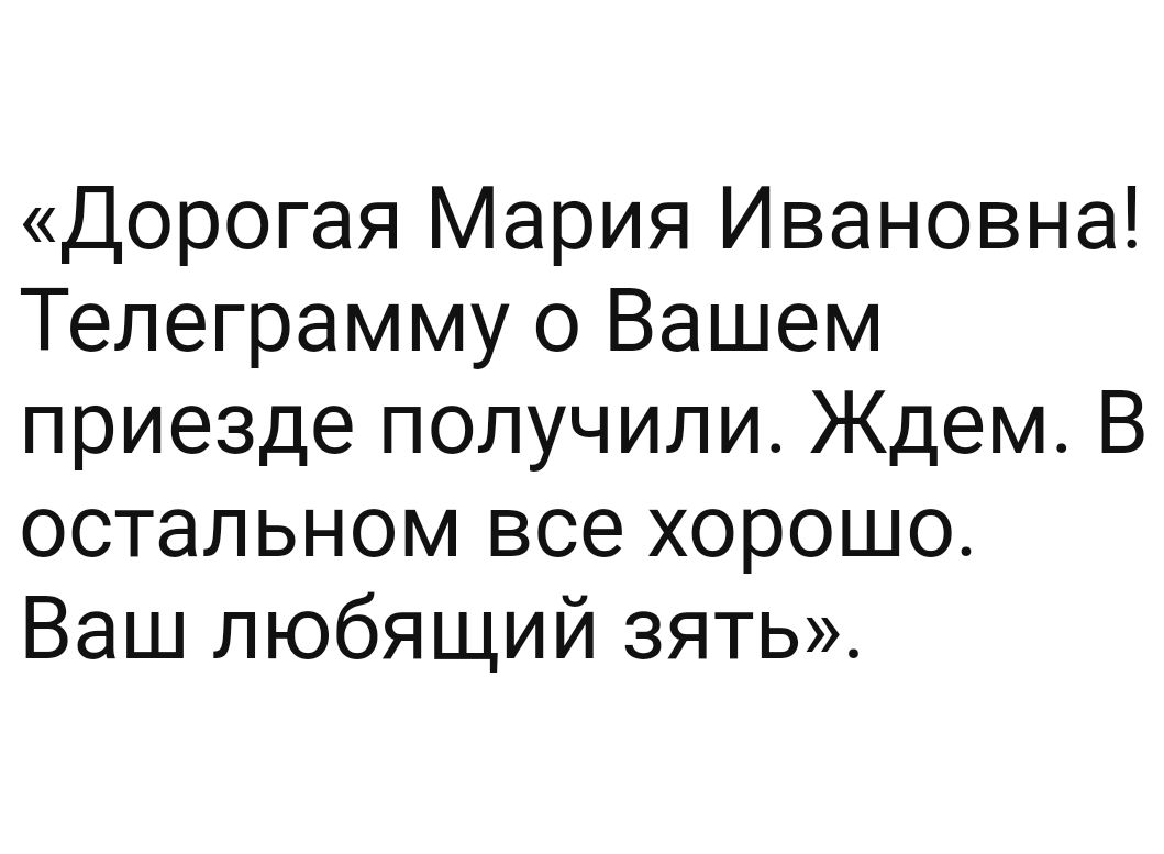 Дорогая Мария Ивановна Телеграмму о Вашем приезде получили Ждем В остальном все хорошо Ваш любящий зять
