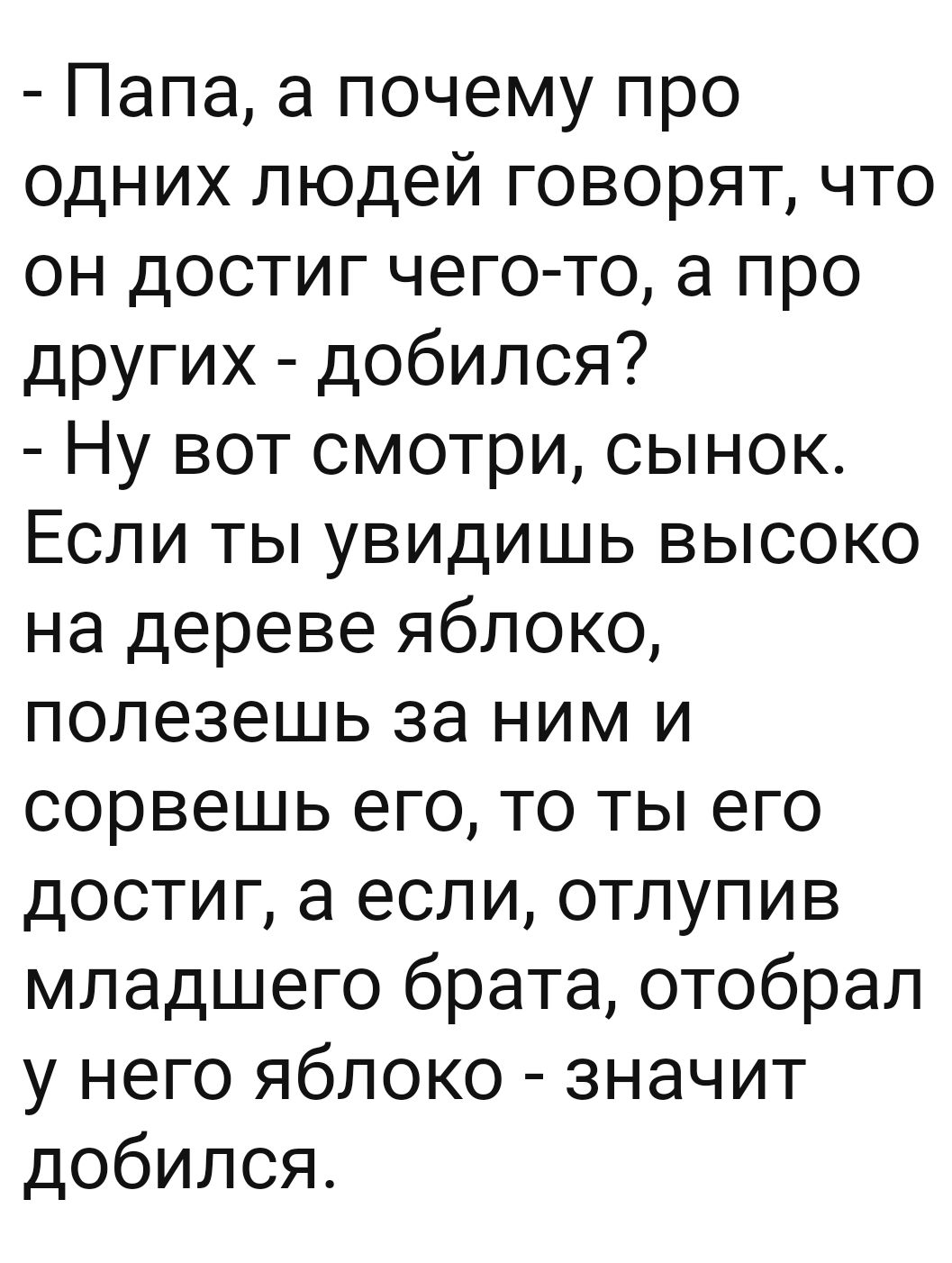 Папа а почему про одних людей говорят что он достиг чего то а про других добился Ну вот смотри сынок Если ты увидишь высоко на дереве яблоко полезешь за ним и сорвешь его то ты его достиг а если отлупив младшего брата отобрал у него яблоко значит добился