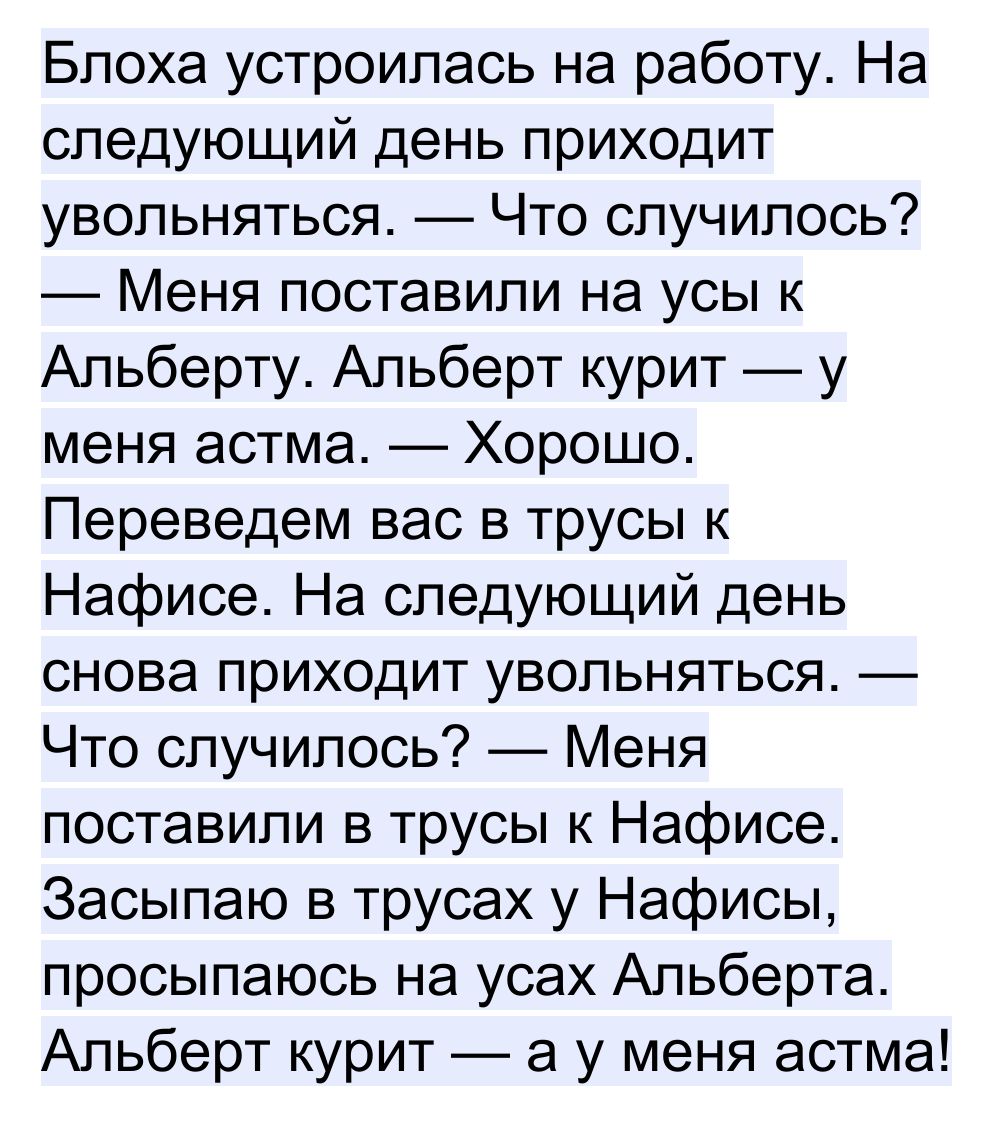 Блоха устроилась на работу На следующий день приходит увольняться Что случилось Меня поставили на усы к Альберту Альберт курит у меня астма Хорошо Переведем вас в трусы к Нафисе На следующий день снова приходит увольняться Что случилось Меня поставили в трусы к Нафисе Засыпаю в трусах у Нафисы просыпаюсь на усах Альберта Альберт курит а у меня астма