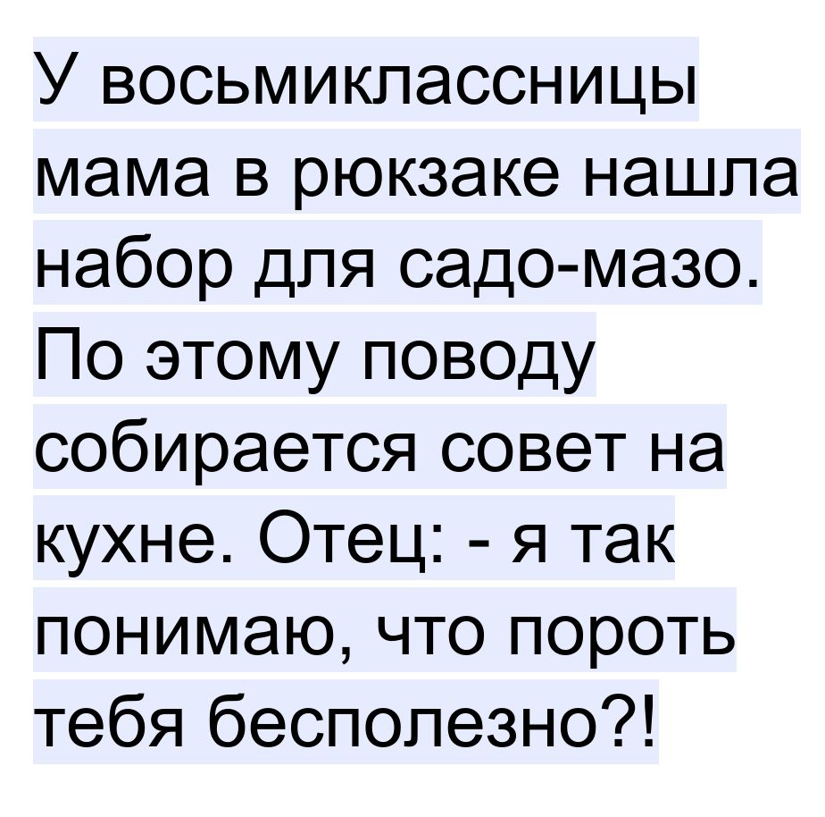 У восьмиклассницы мама в рюкзаке нашла набор для садо мазо По этому поводу собирается совет на кухне Отец я так понимаю что пороть тебя бесполезно