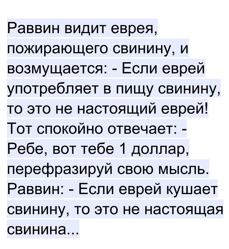 Раввин видит еврея пожирающего свинину и возмущается Если еврей употребляет в пищу свинину то это не настоящий еврей Тот спокойно отвечает Ребе вот тебе 1 доллар перефразируй свою мысль Раввин Если еврей кушает свинину то это не настоящая свинина
