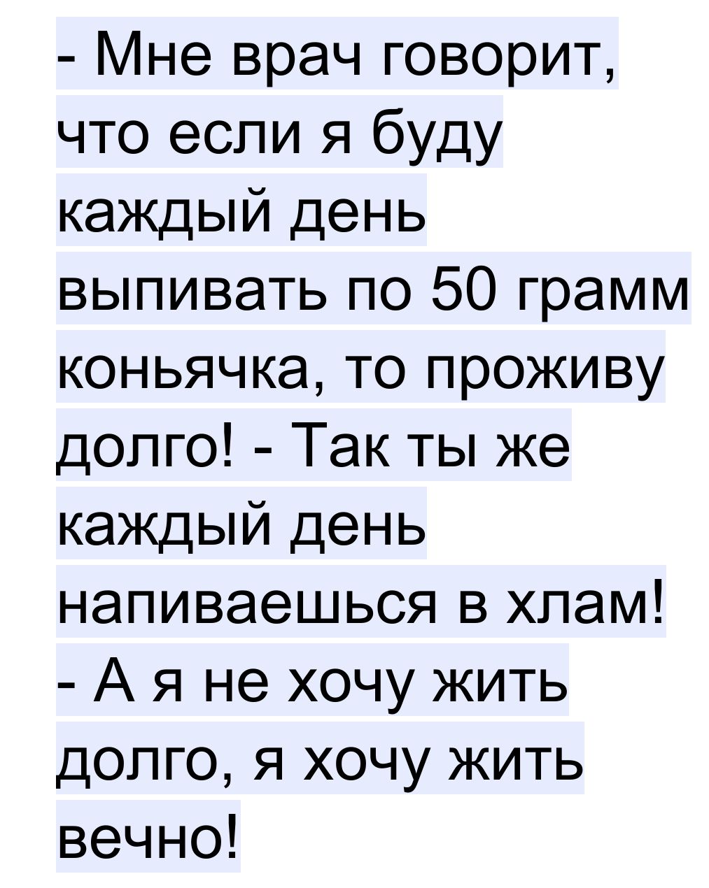 Мне врач говорит что если я буду каждый день выпивать по 50 грамм коньячка то проживу долго Так ты же каждый день напиваешься в хлам А я не хочу жить долго я хочу жить вечно