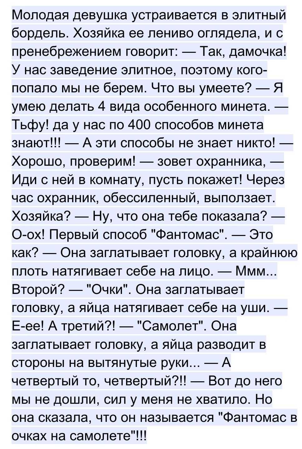 Молодая девушка устраивается в элитный бордель Хозяйка ее лениво оглядела и с пренебрежением говорит Так дамочка У нас заведение элитное поэтому кого попало мы не берем Что вы умеете Я умею делать 4 вида особенного минета Тьфу да у нас по 400 способов минета знают А эти способы не знает никто Хорошо проверим зовет охранника Иди с ней в комнату пусть покажет Через час охранник обессиленный выползае