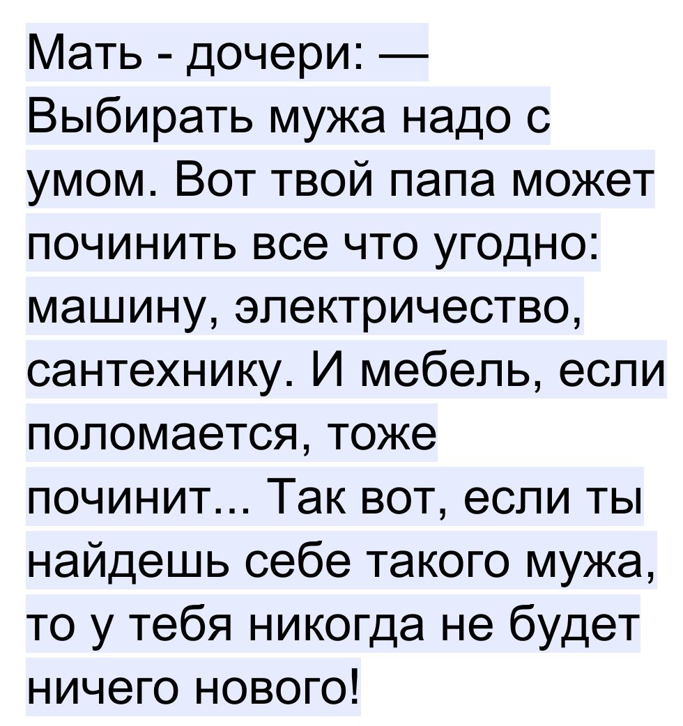 Мать дочери Выбирать мужа надо с умом Вот твой папа может починить все что угодно машину электричество сантехнику И мебель если поломается тоже починит Так вот если ты найдешь себе такого мужа то у тебя никогда не будет ничего нового