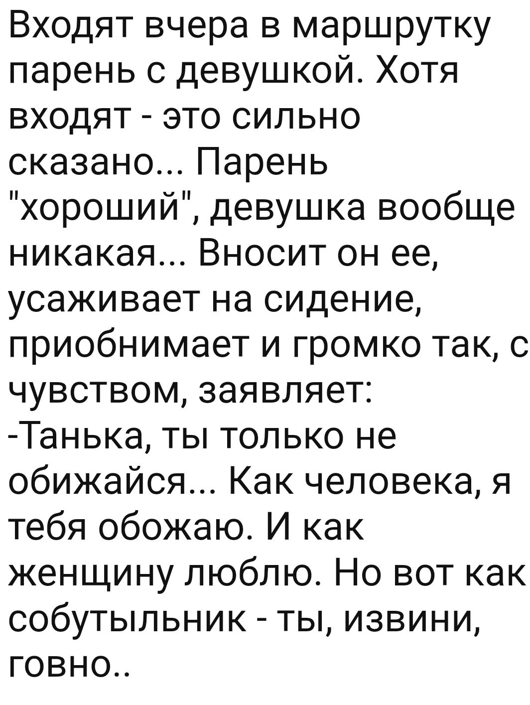 Входят вчера в маршрутку парень с девушкой Хотя входят это сильно сказаноПарень хороший девушка вообще никакая Вносит он ее усаживает на сидение приобнимает и громко так с чувством заявляет Танька ты только не обижайся Как человека я тебя обожаю И как женщину люблю Но вот как собутыльник ты извини ГОВНО