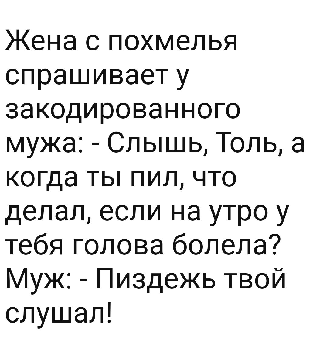 Жена с похмелья спрашивает у закодированного мужа Слышь Толь а когда ты пил что делал если на утро у тебя голова болела Муж Пиздежь твой слушал