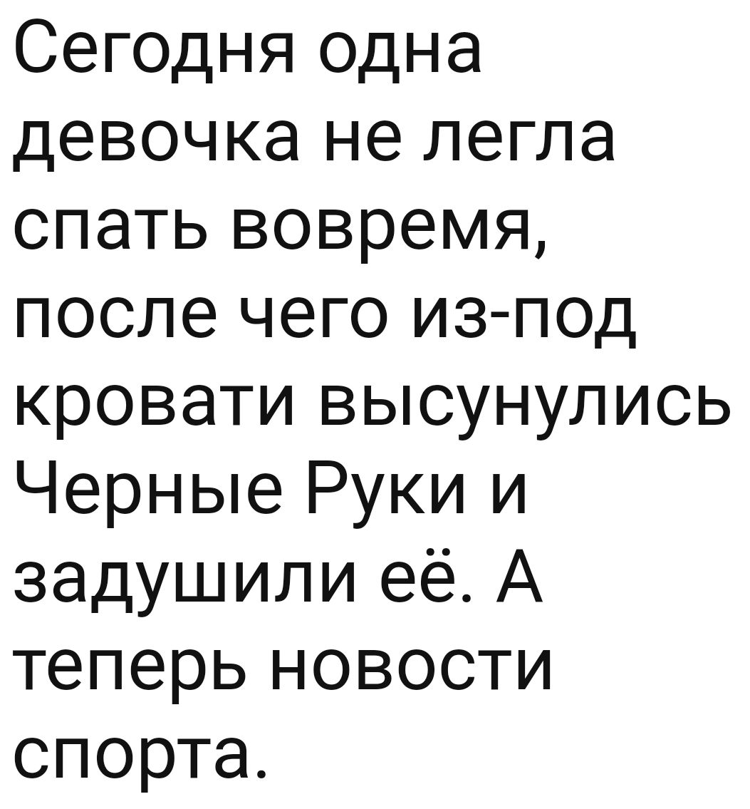 Сегодня одна девочка не легла спать вовремя после чего из под кровати высунулись Черные Руки и задушили её А теперь новости спорта