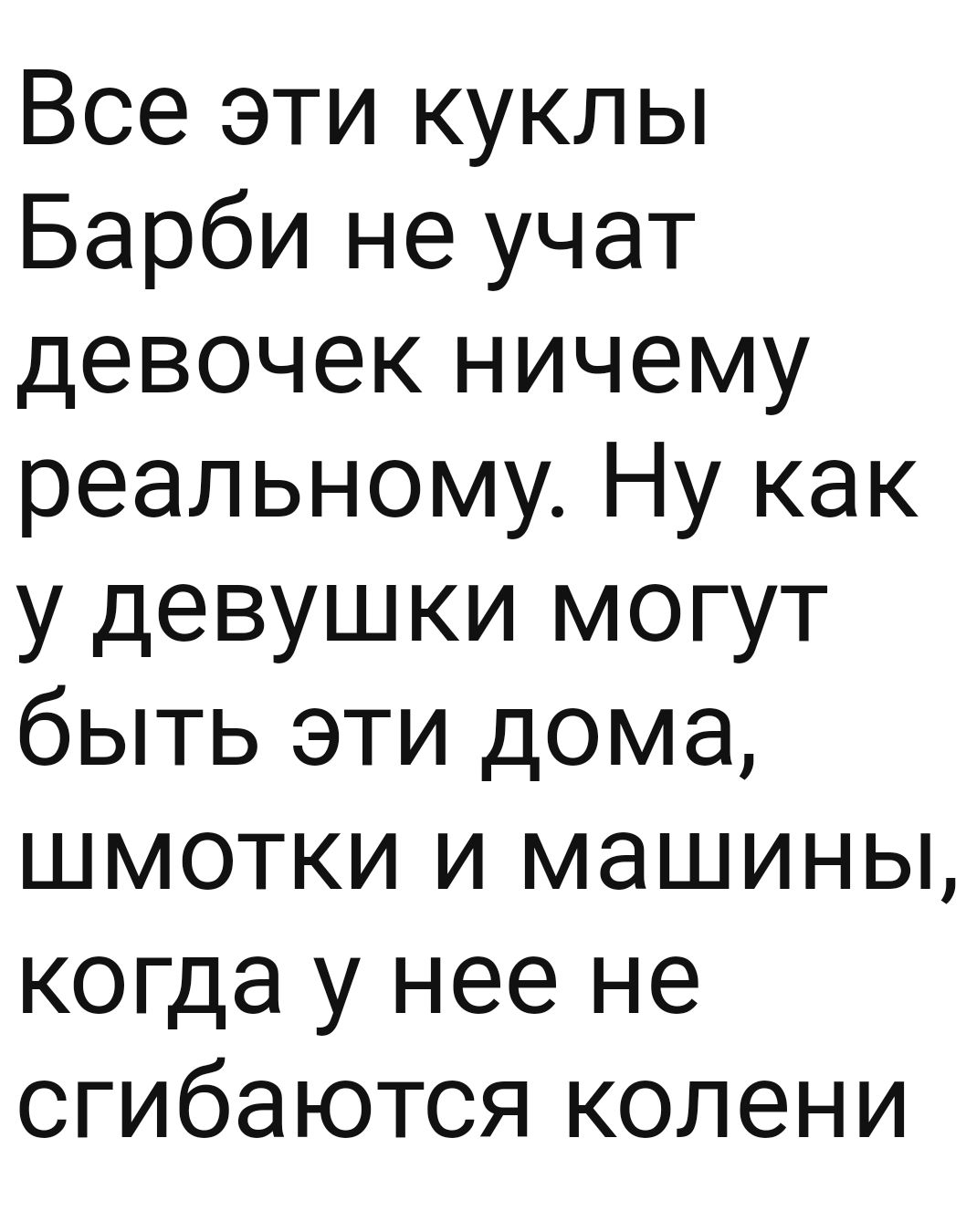 Все эти куклы Барби не учат девочек ничему реальному Ну как у девушки могут быть эти дома шмотки и машины когда у нее не сгибаются колени