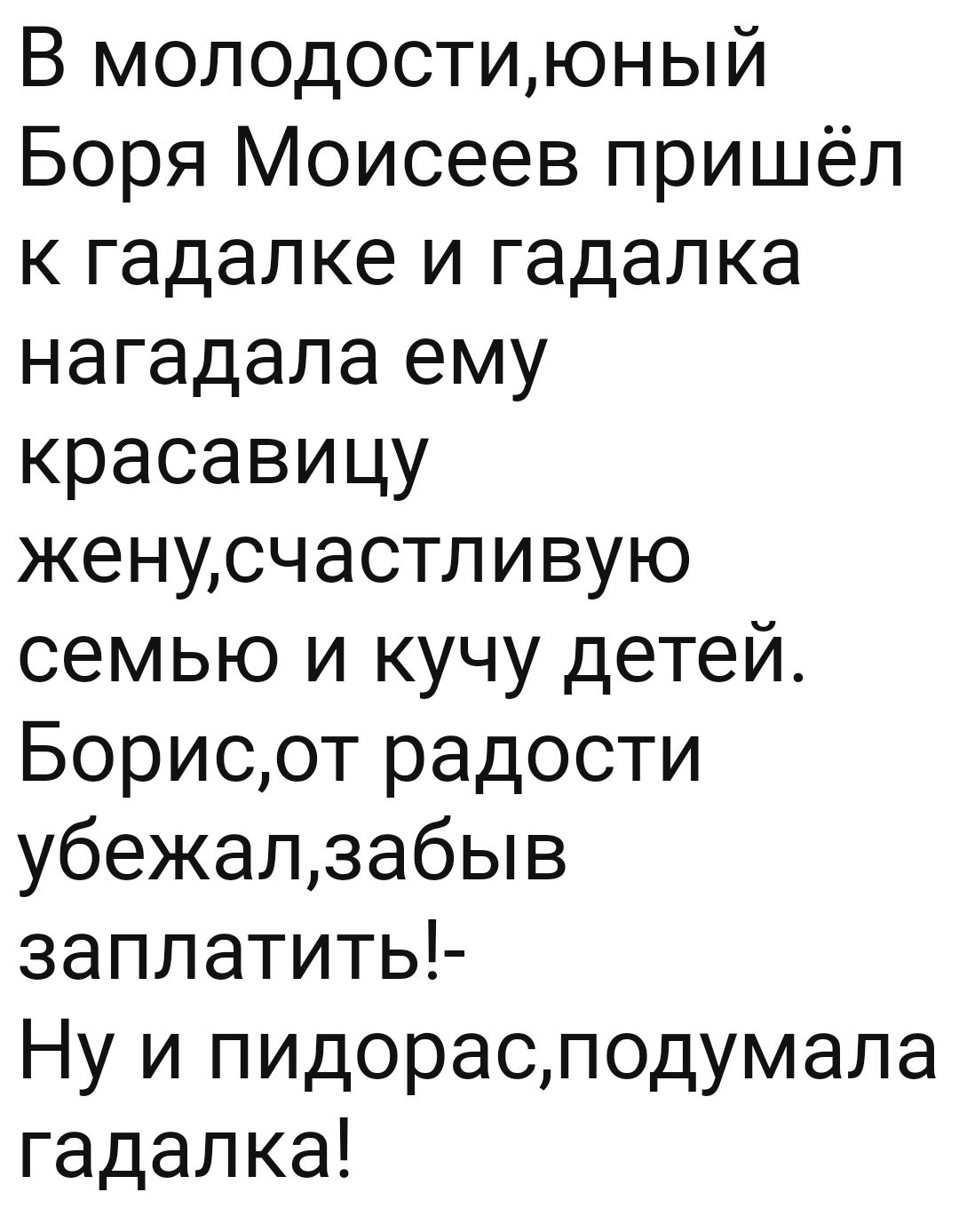 В молодостиюный Боря Моисеев пришёл к гадалке и гадалка нагадала ему красавицу женусчастливую семью и кучу детей Борисот радости убежалзабыв заплатить Ну и пидорасподумала гадалка