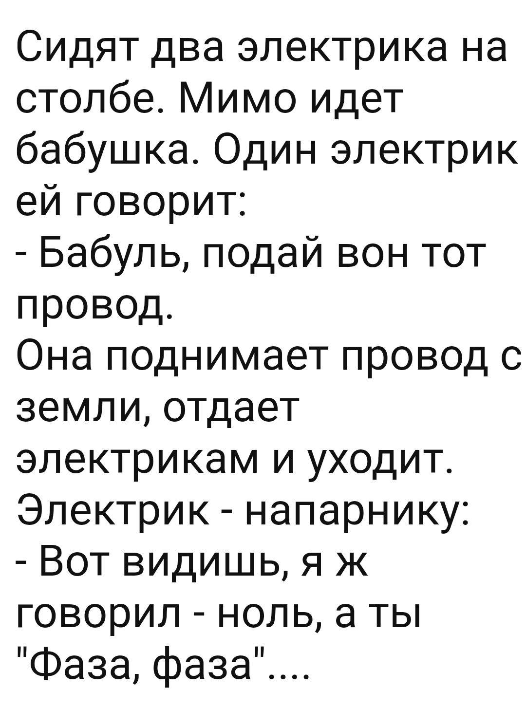 Сидят два электрика на столбе Мимо идет бабушка Один электрик ей говорит Бабуль подай вон тот провод Она поднимает провод с земли отдает электрикам и уходит Электрик напарнику Вот видишь я ж говорил ноль а ты Фаза фаза