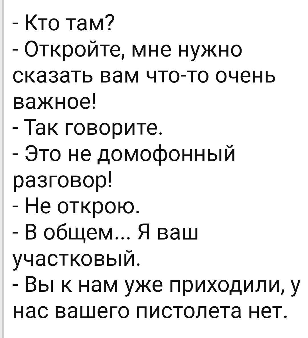 Кто там Откройте мне нужно сказать вам что то очень важное Так говорите Это не домофонный разговор Не открою В общем Я ваш участковый Вы к нам уже приходили у нас вашего пистолета нет