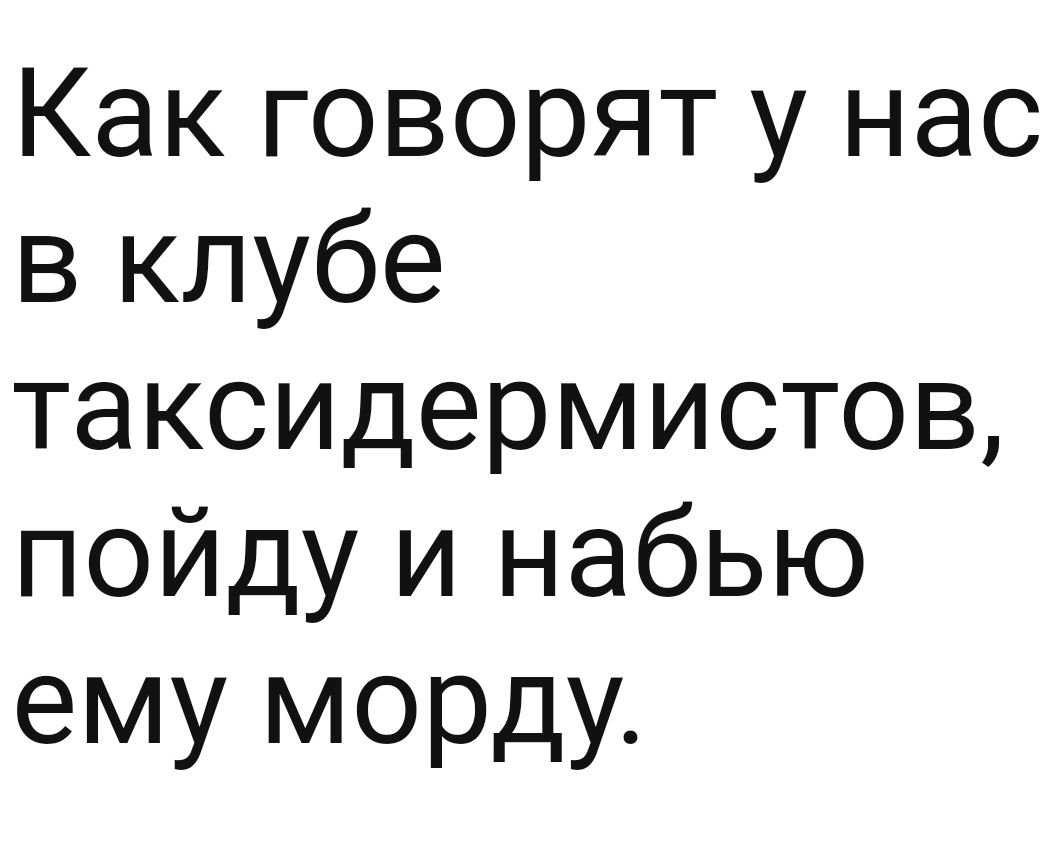 Как говорят у нас в клубе таксидермистов пойду и набью ему морду