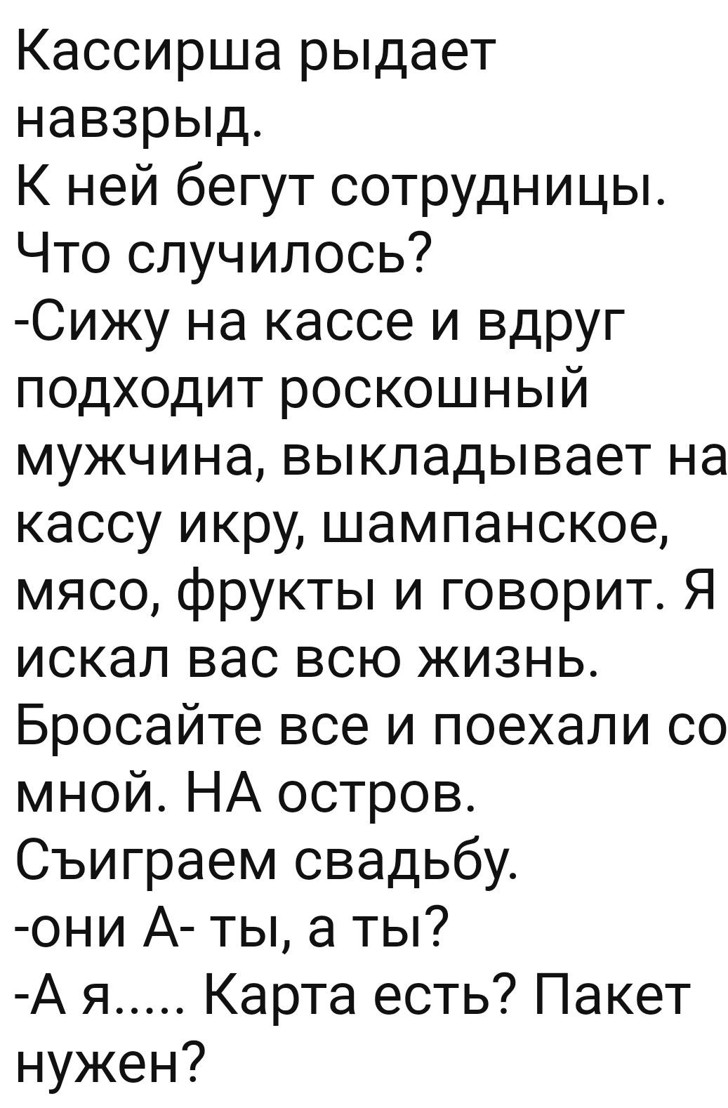 Кассирша рыдает навзрыд К ней бегут сотрудницы Что случилось Сижу на кассе и вдруг подходит роскошный мужчина выкладывает на кассу икру шампанское мясо фрукты и говорит Я искал вас всю жизнь Бросайте все и поехали со мной НА остров Съиграем свадьбу они А ты а ты Ая Карта есть Пакет нужен