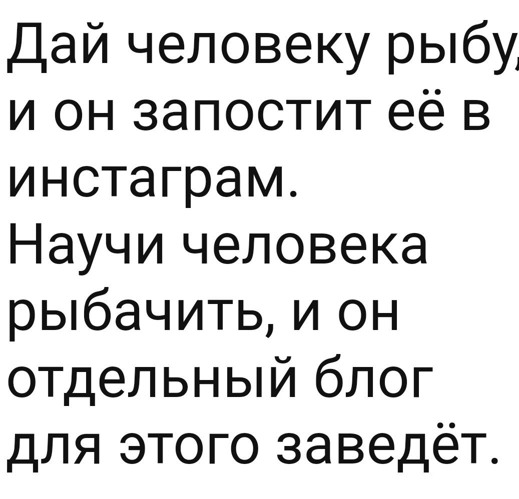 Дай человеку рыбу и он запостит её в инстаграм Научи человека рыбачить и он отдельный блог для этого заведёт