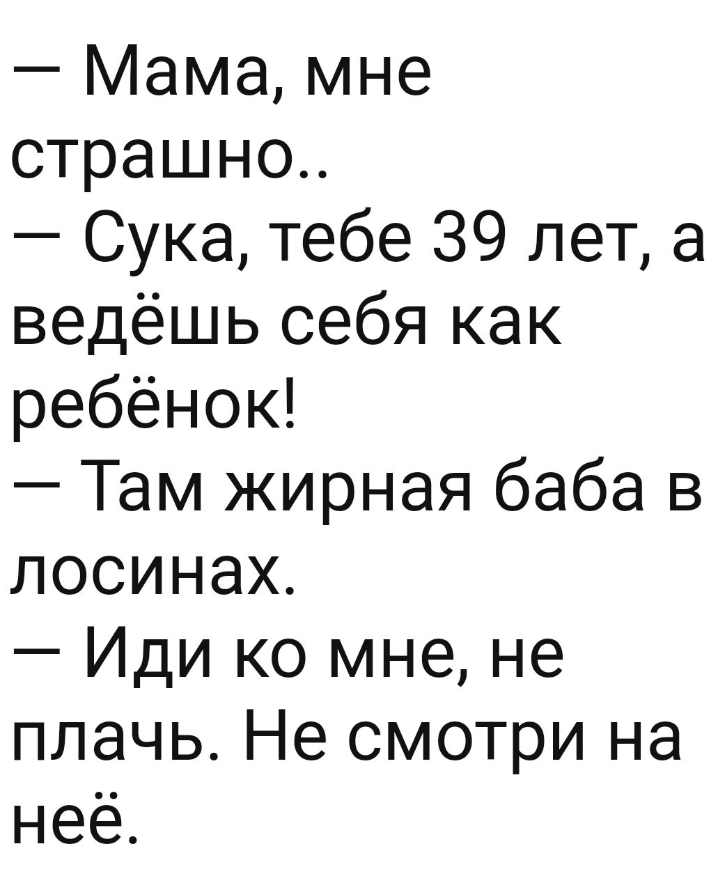 Мама мне страшно Сука тебе 39 лет а ведёшь себя как ребёнок Там жирная баба в лосинах Иди ко мне не плачь Не смотри на неё