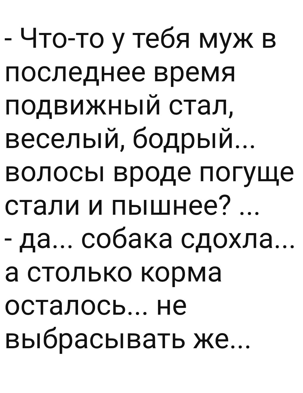 Что то у тебя муж в последнее время подвижный стал веселый бодрый волосы вроде погуще стали и пышнее да собака сдохла а столько корма осталось не выбрасывать же