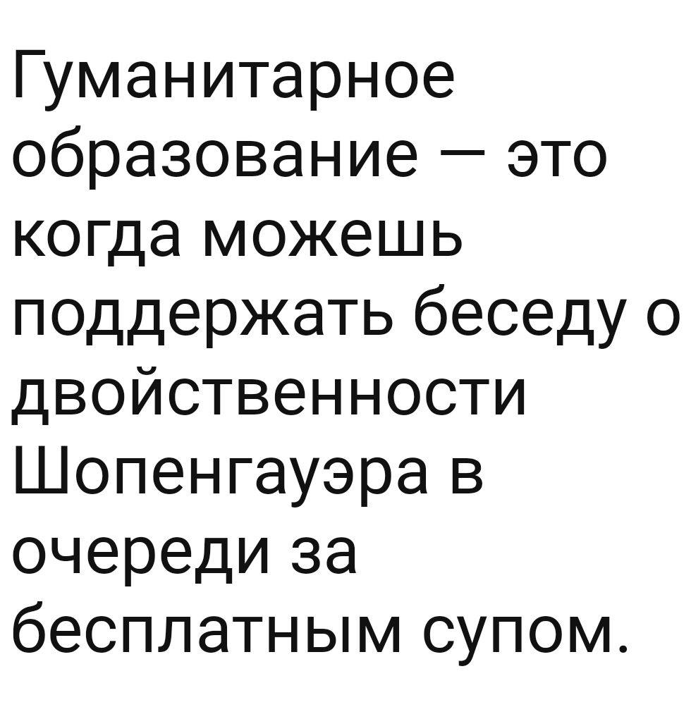Гуманитарное образование это когда можешь поддержать беседу о двойственности Шопенгауэра в очереди за бесплатным супом