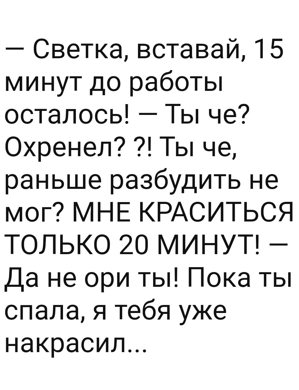 Светка вставай 15 минут до работы осталось Ты че Охренел Ты че раньше разбудить не мог МНЕ КРАСИТЬСЯ ТОЛЬКО 20 МИНУТ Да не ори ты Пока ты спала я тебя уже накрасил