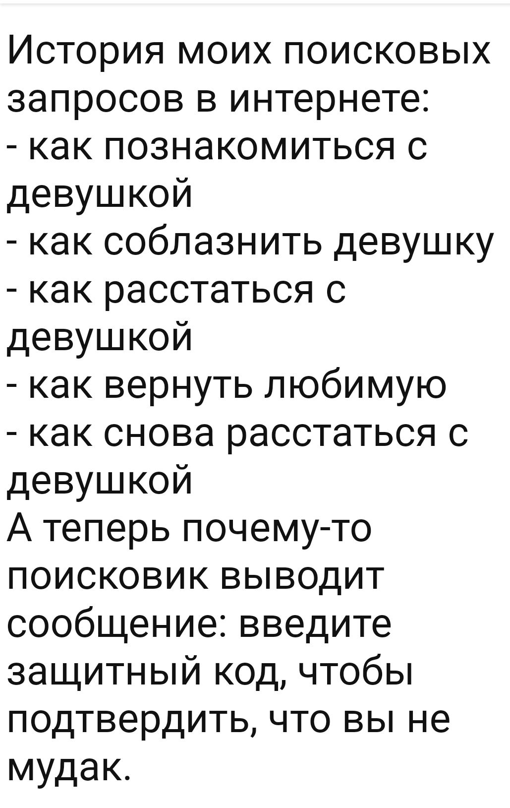 История моих поисковых запросов в интернете как познакомиться с девушкой как соблазнить девушку как расстаться с девушкой как вернуть любимую как снова расстаться с девушкой Атеперь почему то поисковик выводит сообщение введите защитный код чтобы подтвердить что вы не мудак