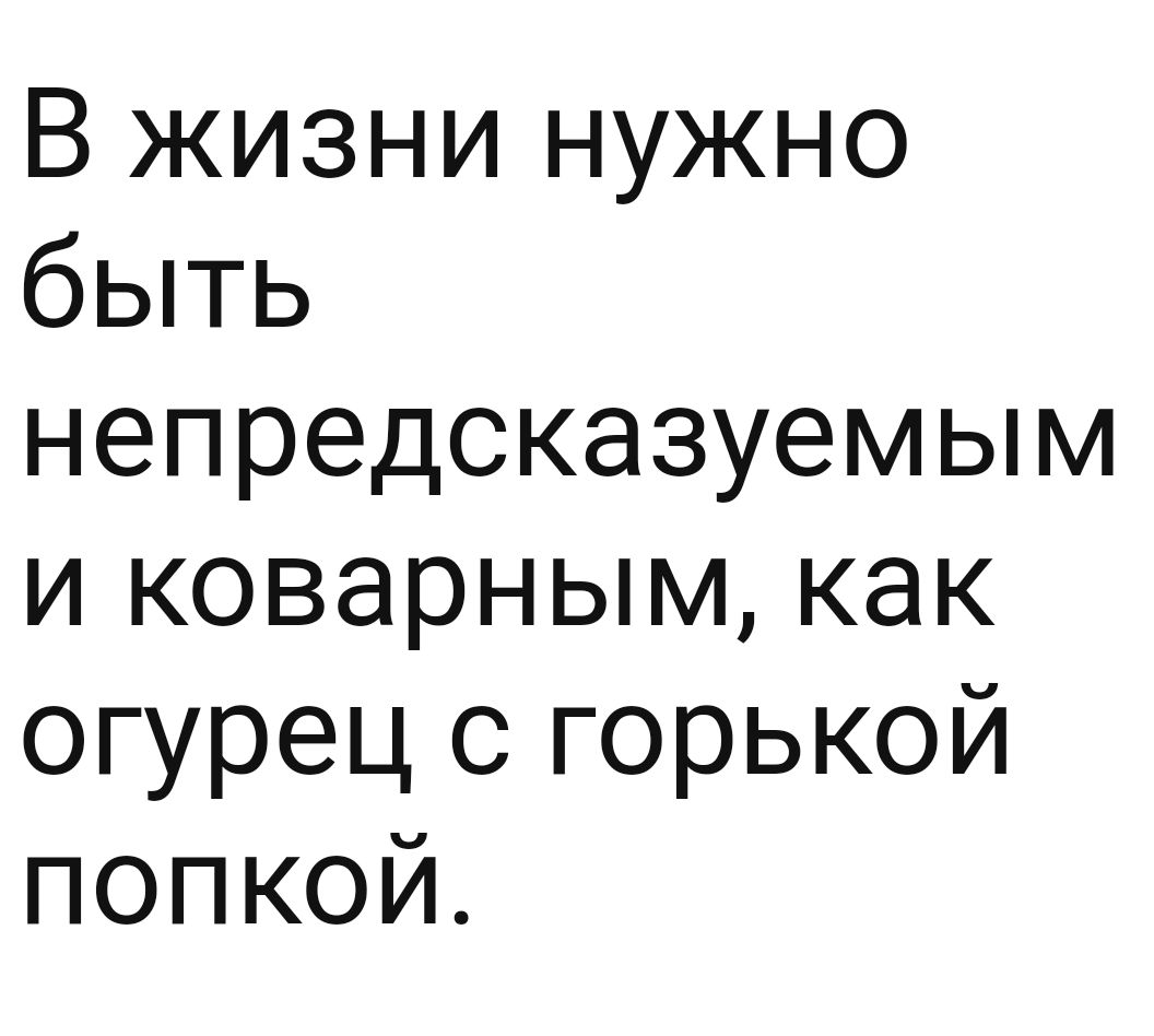 В жизни нужно быть непредсказуемым и коварным как огурец с горькой попкой