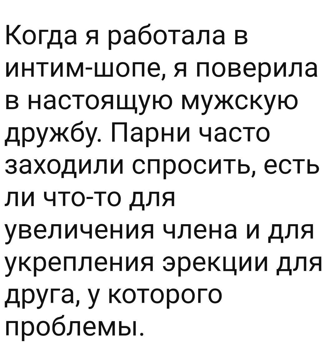 Когда я работала в интим шопе я поверила в настоящую мужскую дружбу Парни часто заходили спросить есть ли что то для увеличения члена и для укрепления эрекции для друга у которого проблемы
