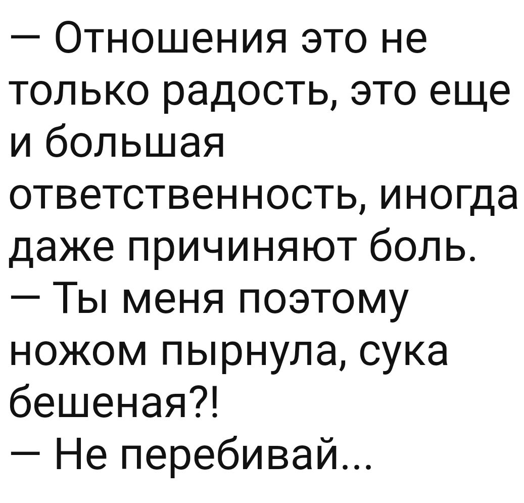 Отношения это не только радость это еще и большая ответственность иногда даже причиняют боль Ты меня поэтому ножом пырнула сука бешеная Не перебивай