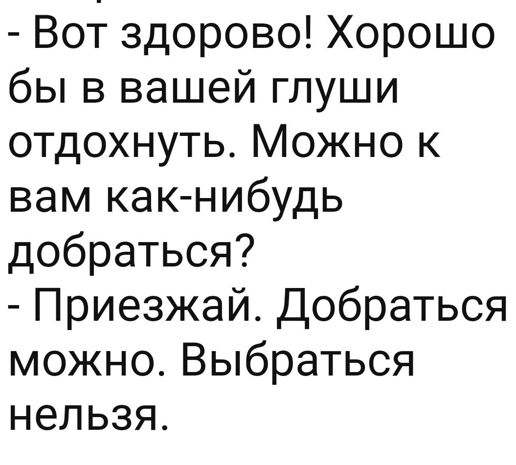 Вот здорово Хорошо бы в вашей глуши отдохнуть Можно к вам как нибудь добраться Приезжай Добраться можно Выбраться нельзя