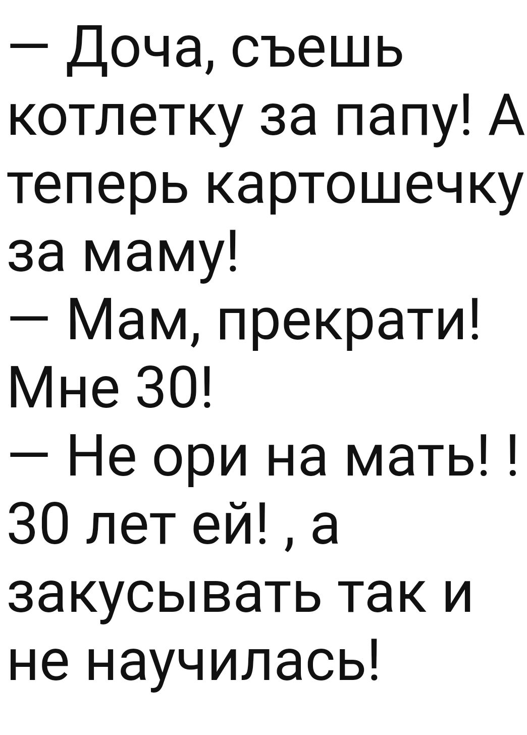 Доча съешь котлетку за папу А теперь картошечку за маму Мам прекрати Мне 30 Не ори на мать 30 лет ей а закусывать так и не научилась
