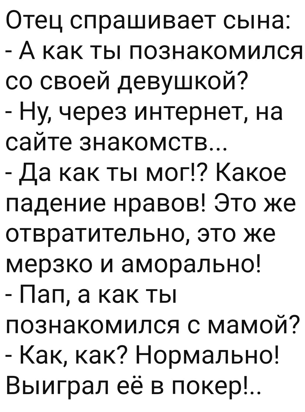 Отец спрашивает сына А как ты познакомился со своей девушкой Ну через интернет на сайте знакомств Да как ты мог Какое падение нравов Это же отвратительно это же мерзко и аморально Пап а как ты познакомился с мамой Как как Нормально Выиграл её в покер