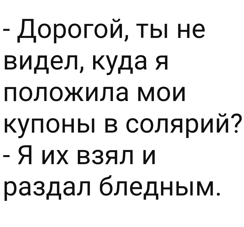 Дорогой ты не видел куда я положила мои купоны в солярий Я их взял и раздал бледным