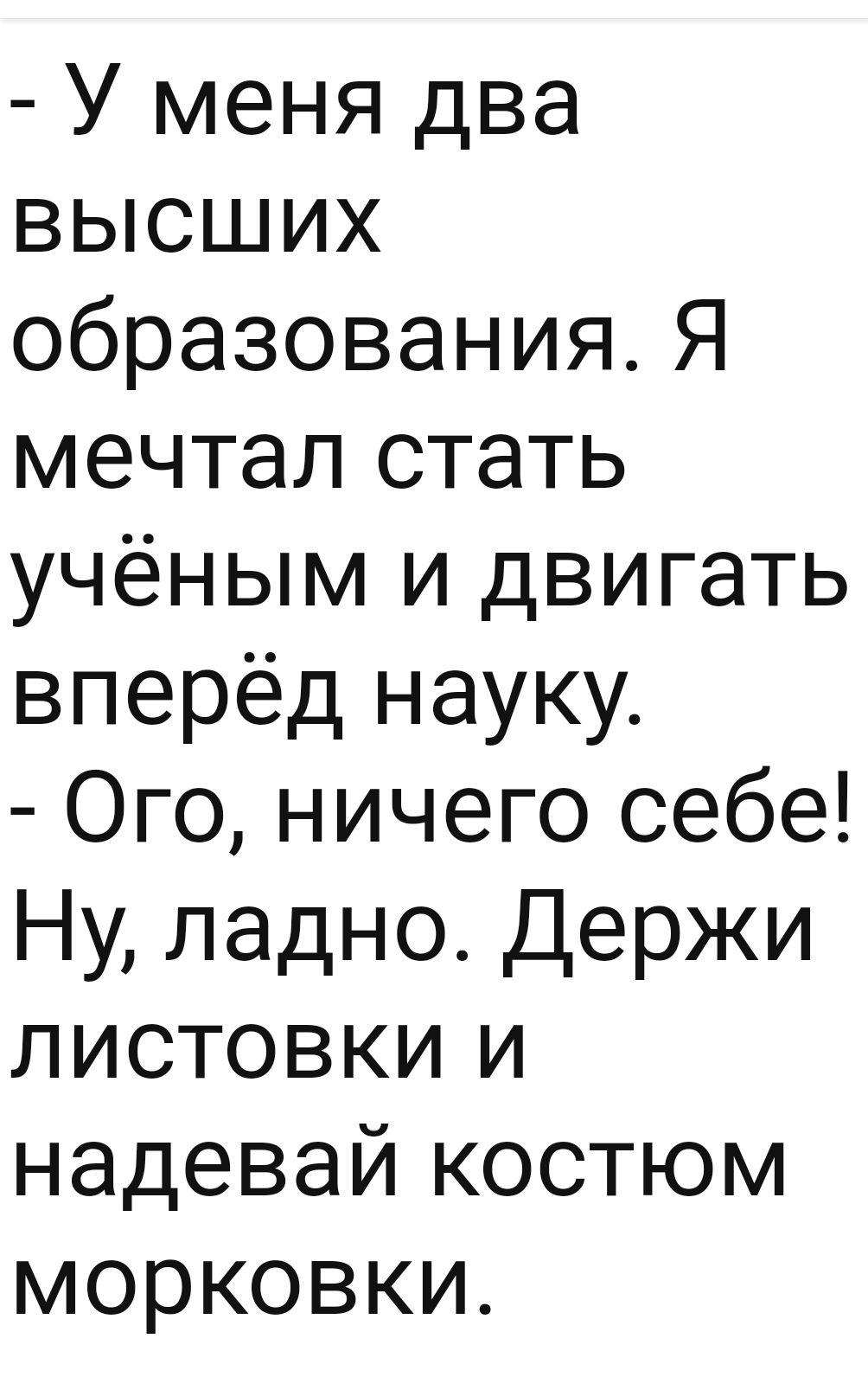 У меня два вВЫысШИх образования Я мечтал стать учёным и двигать вперёд науку Ого ничего себе Ну ладно Держи листовВкКИ и надевай костюм морковки