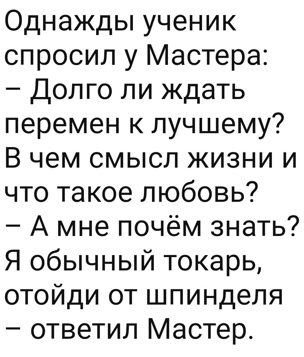 Однажды ученик спросил у Мастера Долго ли ждать перемен к лучшему В чем смысл жизни и что такое любовь А мне почём знать Я обычный токарь отойди от шпинделя ответил Мастер