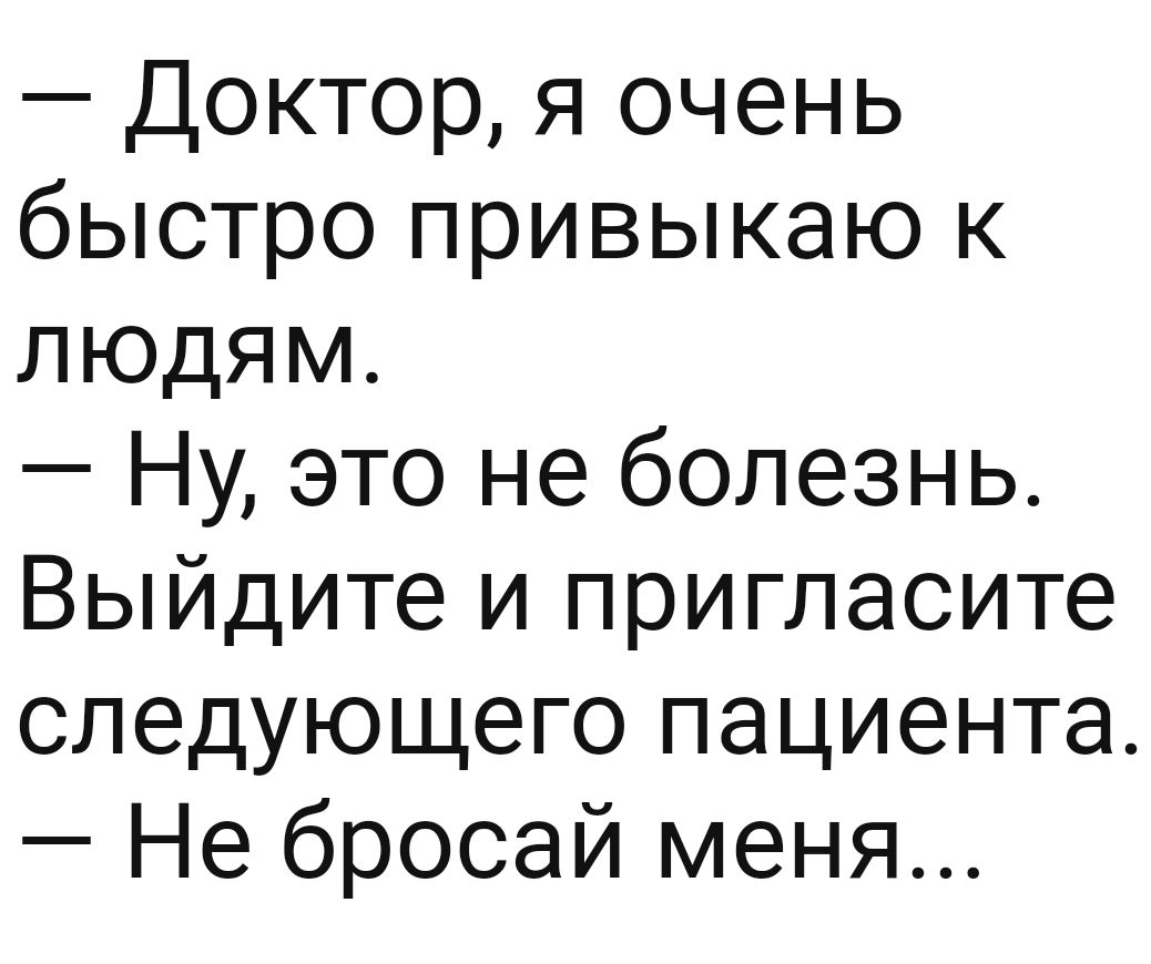 Доктор я очень быстро привыкаю к лЮюдяЯМ Ну это не болезнь Выйдите и пригласите следующего пациента Не бросай меня