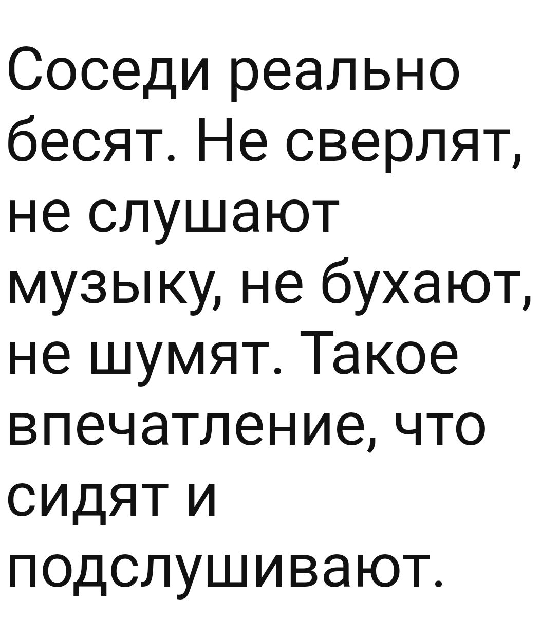 Соседи реально бесят Не сверлят не слушают музыку не бухают не шумят Такое впечатление что СИдЯТ и подслушивают