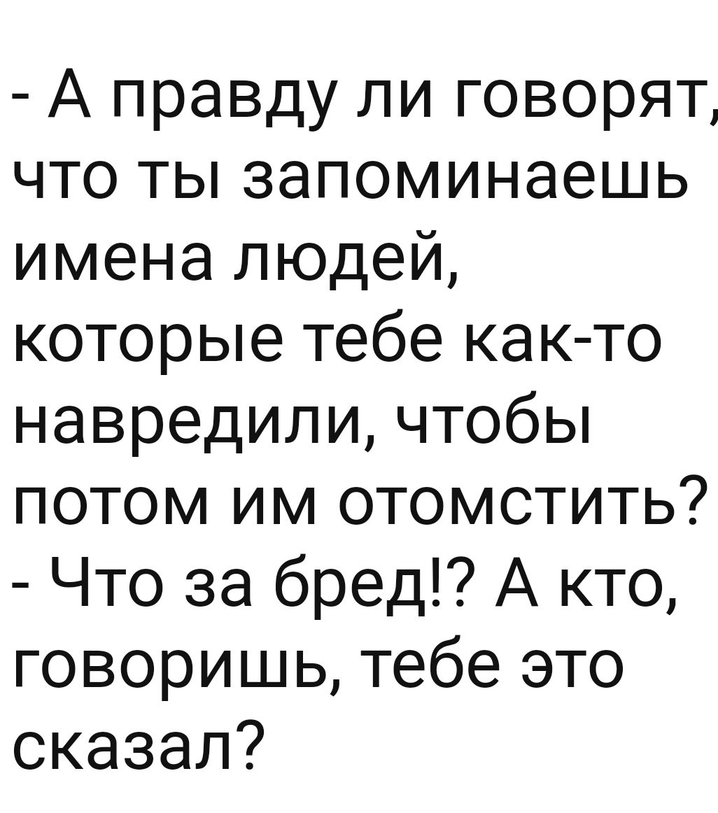 А правду ли говорят что ты запоминаешь имена людей которые тебе как то навредили чтобы потом им отомстить Что за бред А кто говоришь тебе это сказал