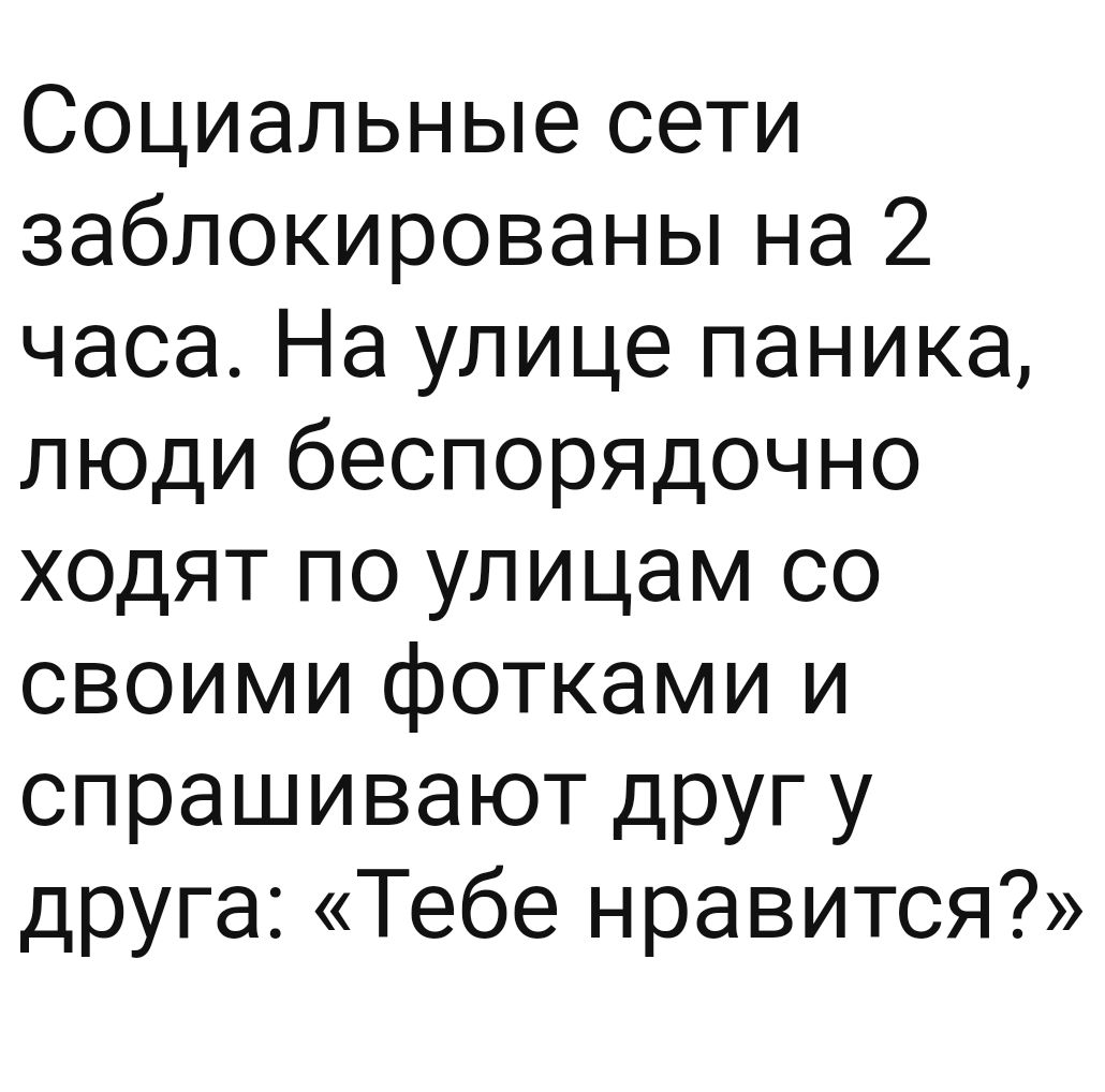 Социальные сети заблокированы на 2 часа На улице паника люди беспорядочно ходят по улицам со своими фотками и спрашивают друг у друга Тебе нравится