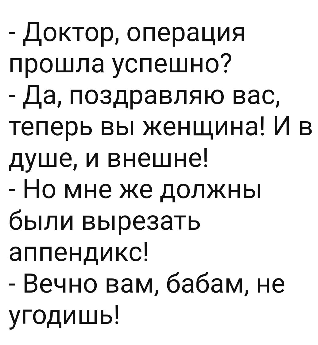 Доктор операция прошла успешно Да поздравляю вас теперь вы женщина И в душе и внешне Но мне же должны были вырезать аппендикс Вечно вам бабам не угодишь