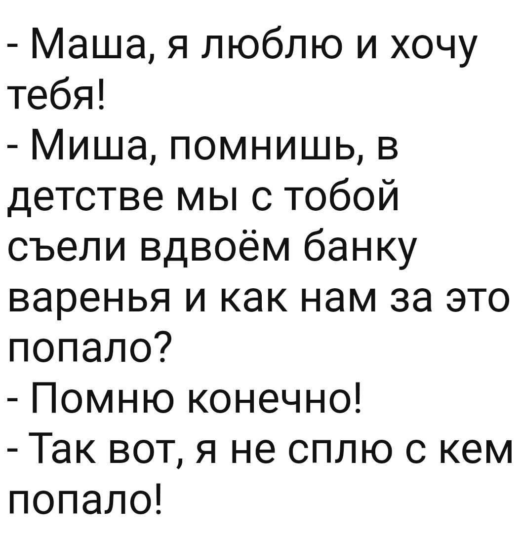 Маша я люблю и хочу тебя Миша помнишь в детстве мы с тобой съели вдвоём банку варенья и как нам за это попало Помню конечно Так вот я не сплю с кем попало