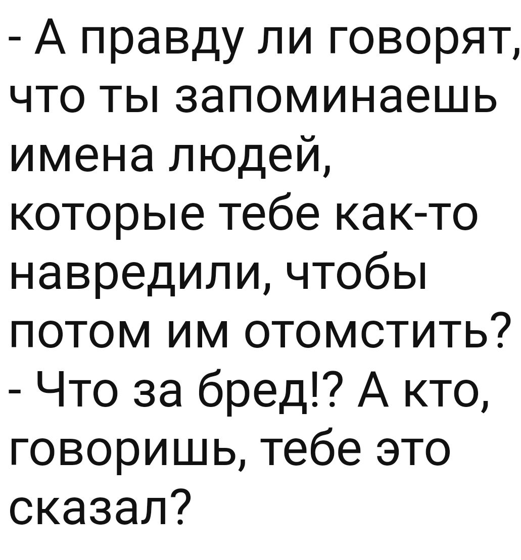 А правду ли говорят что ты запоминаешь имена людей которые тебе как то навредили чтобы потом им отомстить Что за бред А кто говоришь тебе это сказал