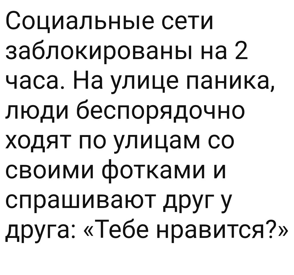 Социальные сети заблокированы на 2 часа На улице паника люди беспорядочно ходят по улицам со своими фотками и спрашивают друг у друга Тебе нравится