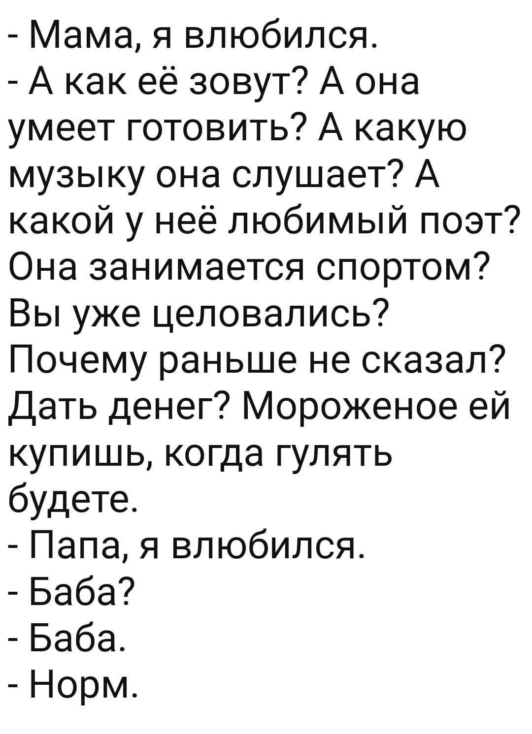 Мама я влюбился А как её зовут А она умеет готовить А какую музыку она слушает А какой у неё любимый поэт Она занимается спортом Вы уже целовались Почему раньше не сказал Дать денег Мороженое ей купишь когда гулять будете Папа я влюбился Баба Баба Норм