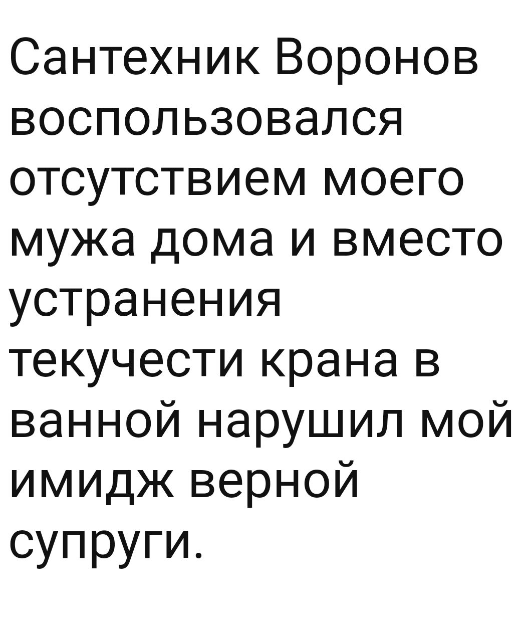 СантехникВоронов воспользовался отсутствием моего мужа дома и вместо устранения текучестикранав ванной нарушил мой имиджверной супруги