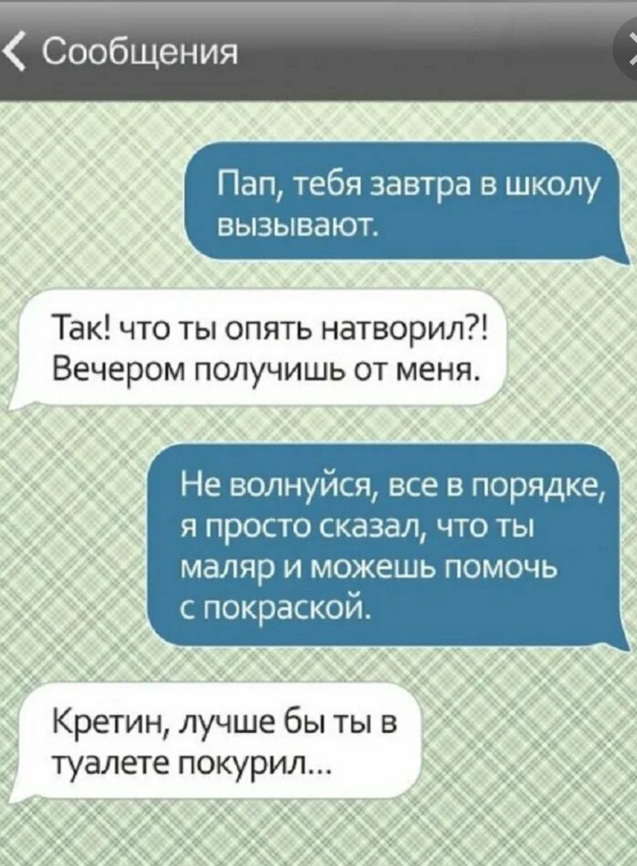 Пап тебя завтра в школу вызывают Так что ты опять натворил Вечером получишь от меня Не волнуйся все в порядке я просю сказал что ты маляр и можешь помочь с покраской Кретин лучше бы ты в туалете покурил