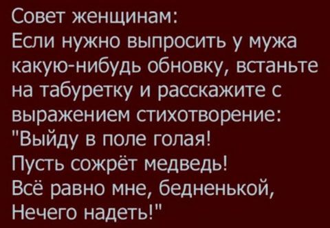 Совет женщинам Если нужно выпросить у мужа какую нибудь обновку всганьте на табуретку и расскажите с выражением стихотворение Выйду в попе голая Пусгь сожрёт медведь Всё разно мне бедненькой Нечего надеть